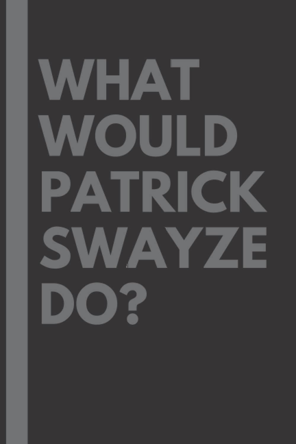 What Would Patrick Swayze Do?: Lined Journal Notebook, perfect gift for all Patrick Swayze fans - 6x9 inches - 110pages