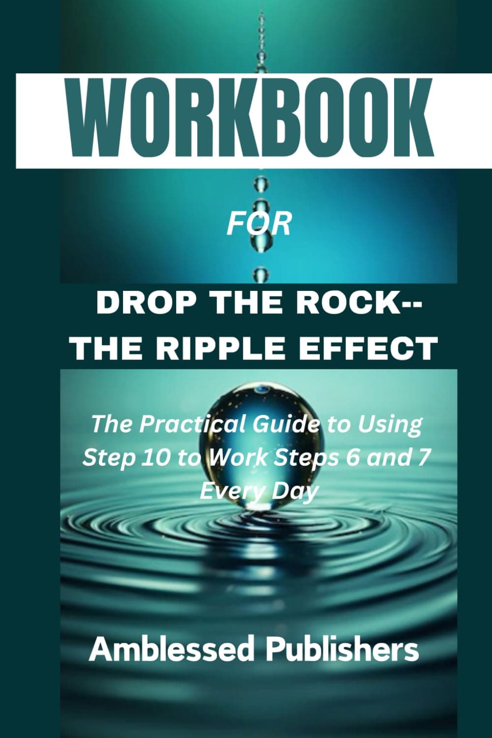 Workbook for Drop the Rock--The Ripple Effect: The Practical Guide to Using Step 10 to Work Steps 6 and 7 Every Day
