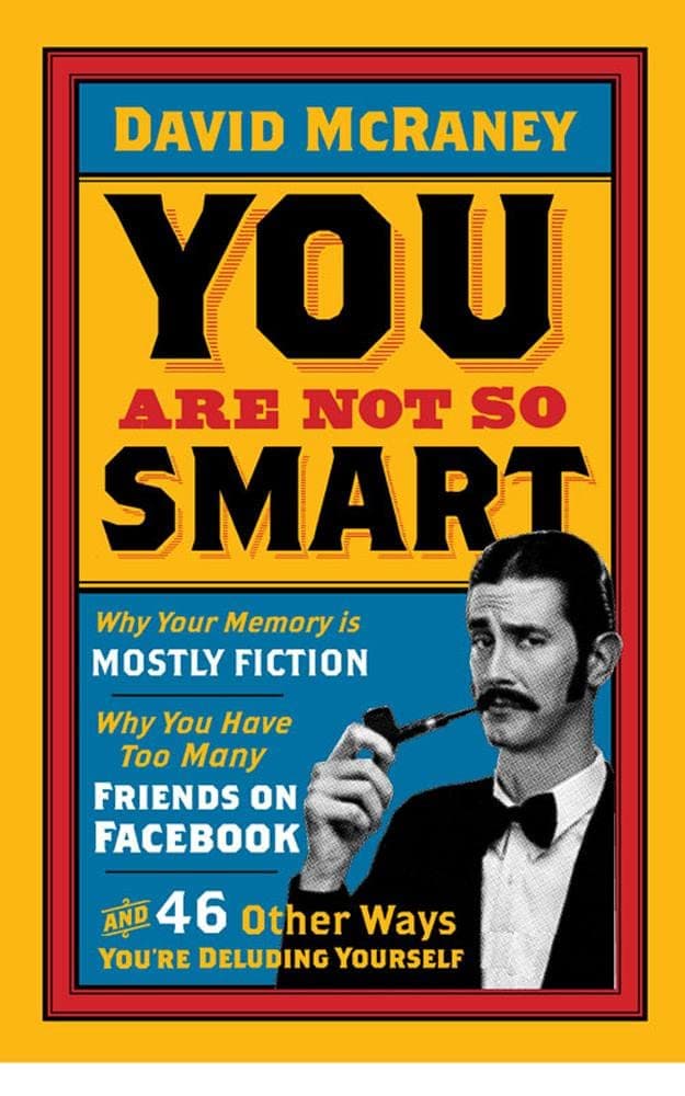 You Are Not So Smart: Why Your Memory Is Mostly Fiction, Why You Have Too Many Friends On Facebook And 46 Other Ways You're Deluding Yourself