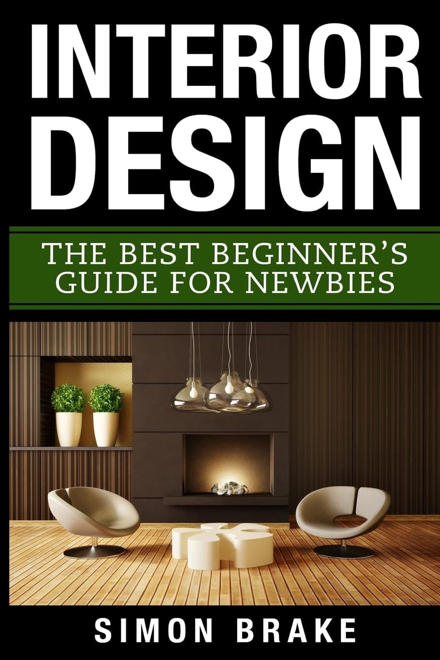 Interior Design: The Best Beginner's Guide For Newbies (Interior Design, Home Organizing, Home Cleaning, Home Living, Home Construction, Home Design)