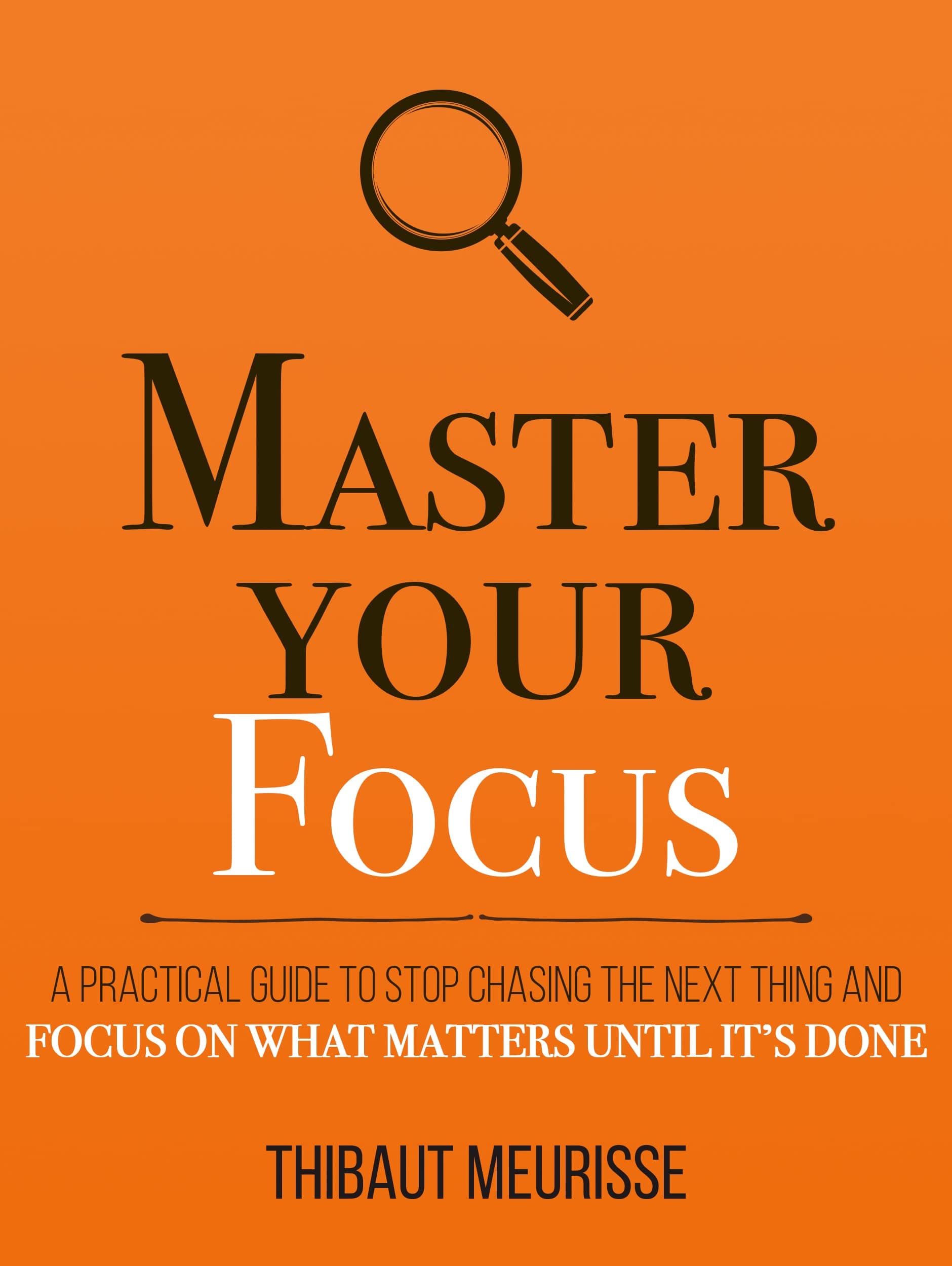 Master Your Focus: A Practical Guide to Stop Chasing the Next Thing and Focus on What Matters Until It's Done (Mastery Series Book 3)