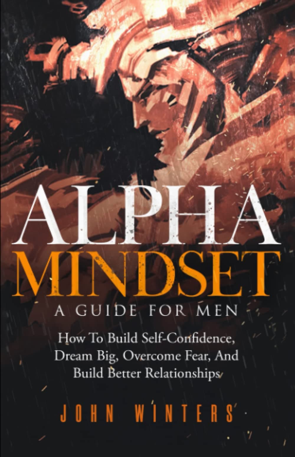 Alpha Mindset -A Guide For Men: How To Build Self-Confidence, Dream Big, Overcome Fear, And Build Better Relationships: 5 (Books for Men Self Help)