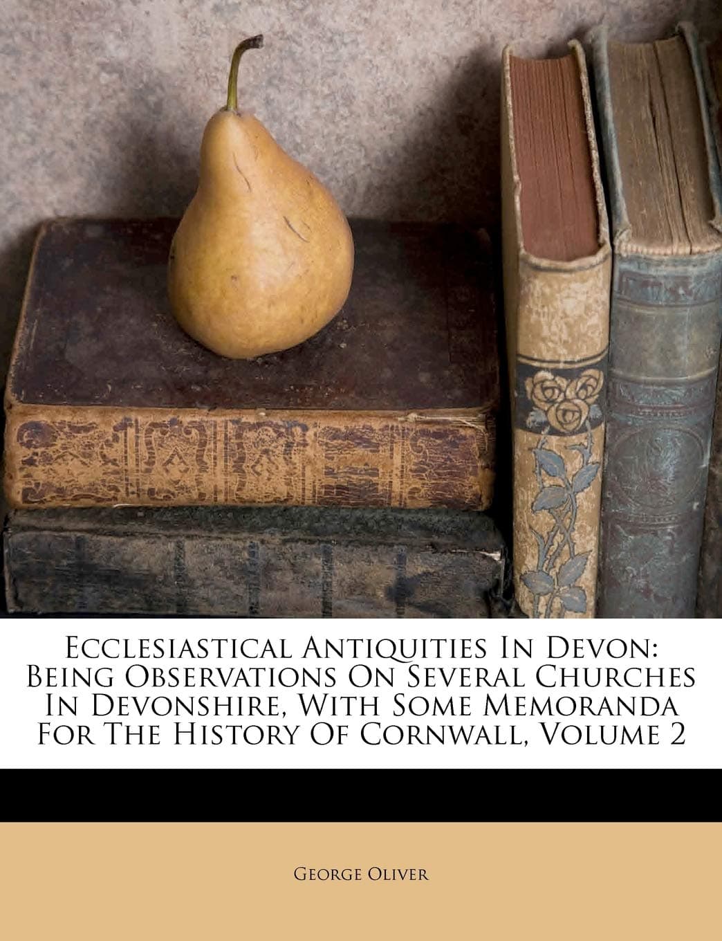 Ecclesiastical Antiquities in Devon: Being Observations on Several Churches in Devonshire, with Some Memoranda for the History of Cornwall, Volume 2
